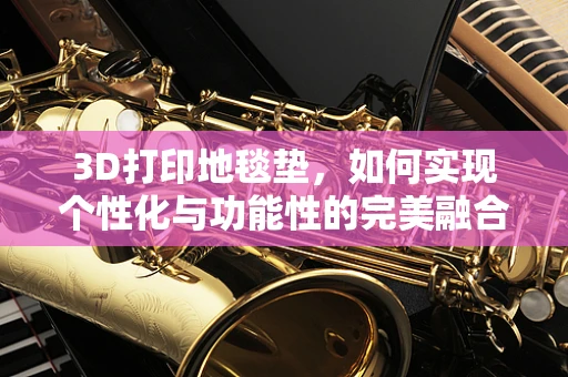 3D打印地毯垫，如何实现个性化与功能性的完美融合？
