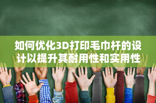 如何优化3D打印毛巾杆的设计以提升其耐用性和实用性？