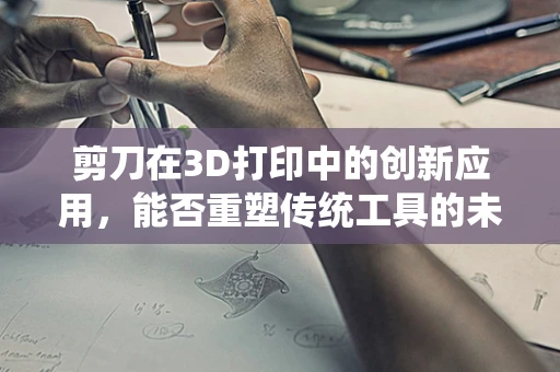 剪刀在3D打印中的创新应用，能否重塑传统工具的未来？
