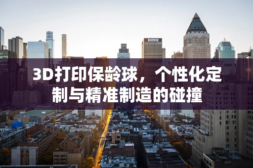 3D打印保龄球，个性化定制与精准制造的碰撞