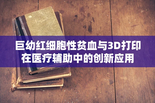 巨幼红细胞性贫血与3D打印在医疗辅助中的创新应用