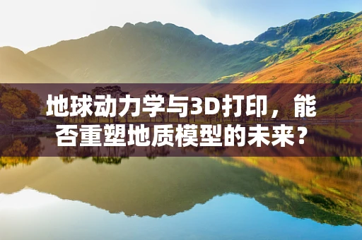 地球动力学与3D打印，能否重塑地质模型的未来？
