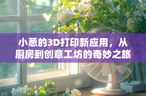 小葱的3D打印新应用，从厨房到创意工坊的奇妙之旅
