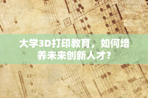 大学3D打印教育，如何培养未来创新人才？