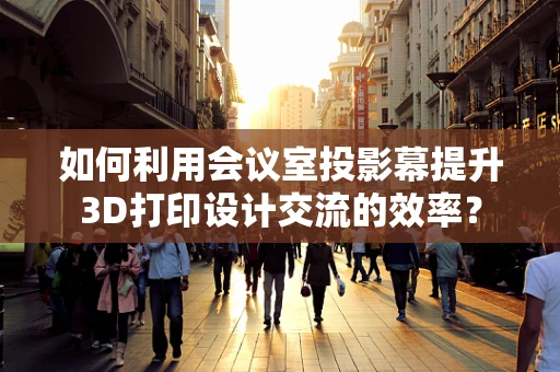 如何利用会议室投影幕提升3D打印设计交流的效率？
