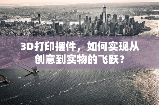 3D打印摆件，如何实现从创意到实物的飞跃？