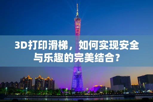 3D打印滑梯，如何实现安全与乐趣的完美结合？