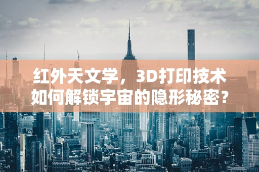红外天文学，3D打印技术如何解锁宇宙的隐形秘密？