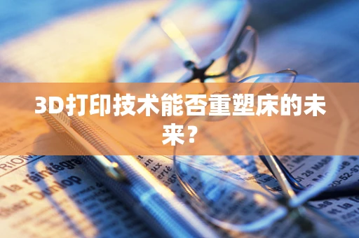 3D打印技术能否重塑床的未来？