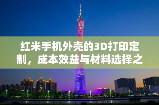 红米手机外壳的3D打印定制，成本效益与材料选择之谜