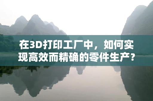 在3D打印工厂中，如何实现高效而精确的零件生产？