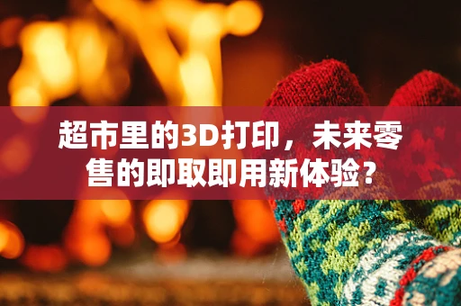 超市里的3D打印，未来零售的即取即用新体验？
