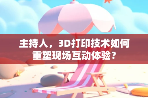 主持人，3D打印技术如何重塑现场互动体验？