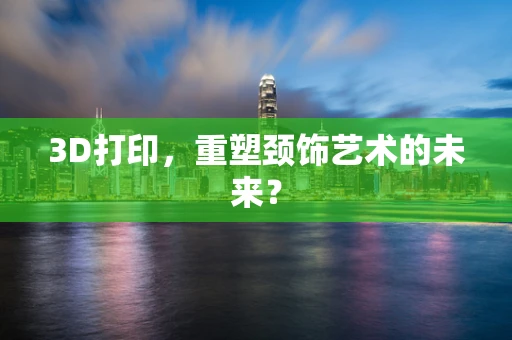 3D打印，重塑颈饰艺术的未来？