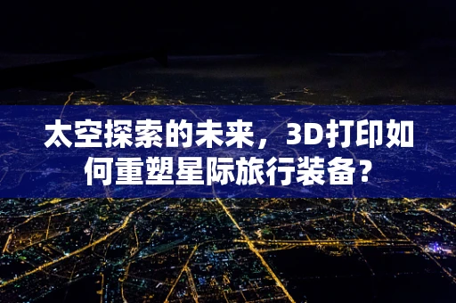 太空探索的未来，3D打印如何重塑星际旅行装备？