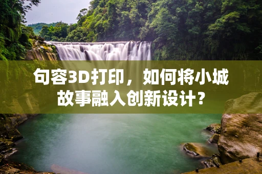 句容3D打印，如何将小城故事融入创新设计？
