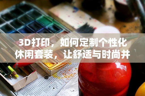 3D打印，如何定制个性化休闲套装，让舒适与时尚并存？