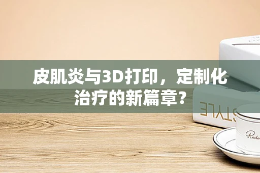 皮肌炎与3D打印，定制化治疗的新篇章？