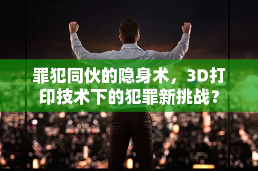 罪犯同伙的隐身术，3D打印技术下的犯罪新挑战？