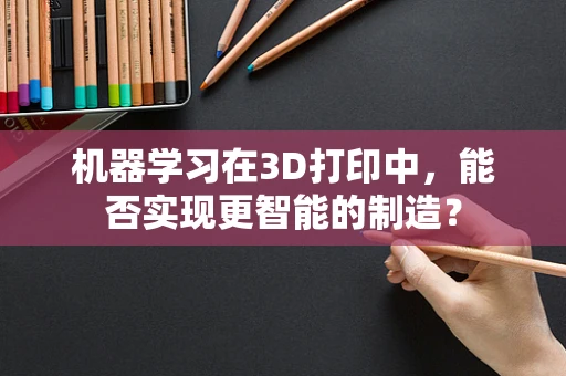 机器学习在3D打印中，能否实现更智能的制造？