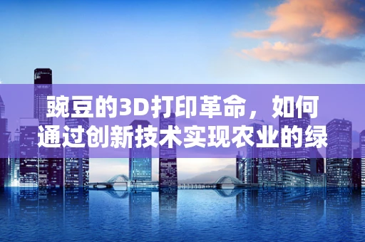 豌豆的3D打印革命，如何通过创新技术实现农业的绿色未来？