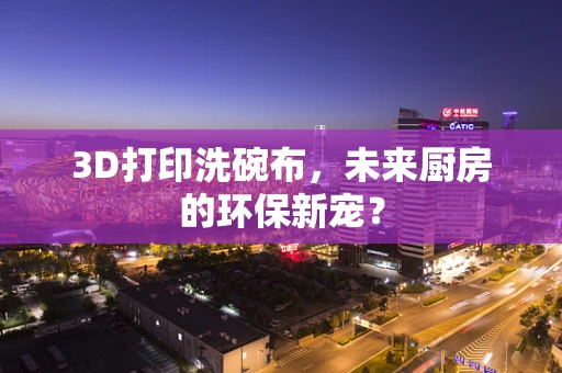 3D打印洗碗布，未来厨房的环保新宠？