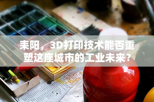 耒阳，3D打印技术能否重塑这座城市的工业未来？