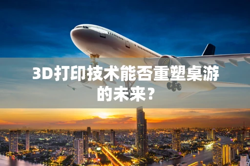 3D打印技术能否重塑桌游的未来？