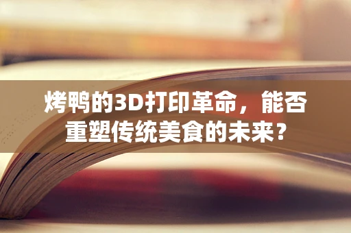 烤鸭的3D打印革命，能否重塑传统美食的未来？
