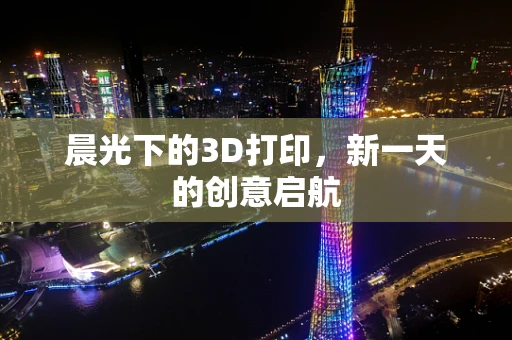晨光下的3D打印，新一天的创意启航