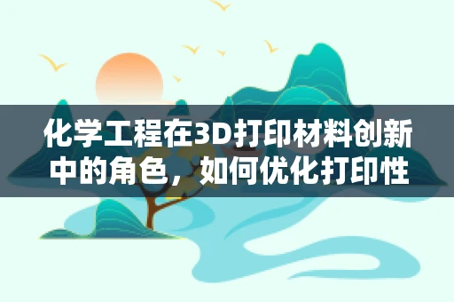 化学工程在3D打印材料创新中的角色，如何优化打印性能与耐久性？