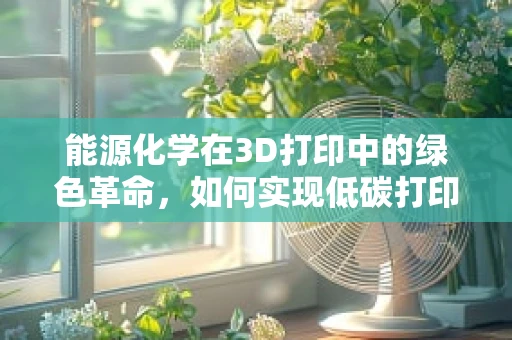 能源化学在3D打印中的绿色革命，如何实现低碳打印？