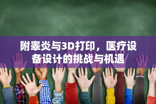 附睾炎与3D打印，医疗设备设计的挑战与机遇