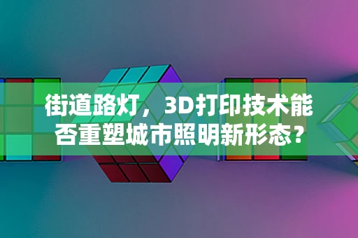 街道路灯，3D打印技术能否重塑城市照明新形态？