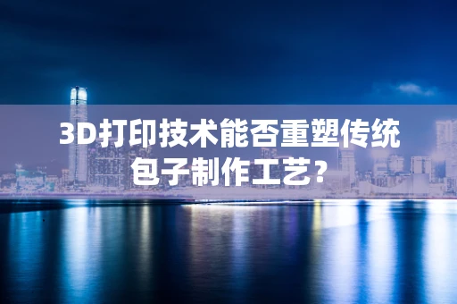 3D打印技术能否重塑传统包子制作工艺？