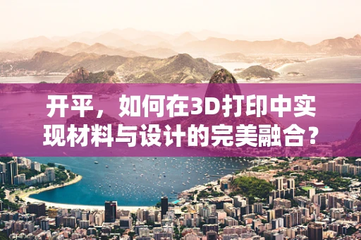 开平，如何在3D打印中实现材料与设计的完美融合？