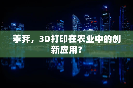 荸荠，3D打印在农业中的创新应用？