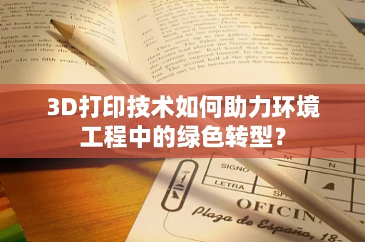 3D打印技术如何助力环境工程中的绿色转型？