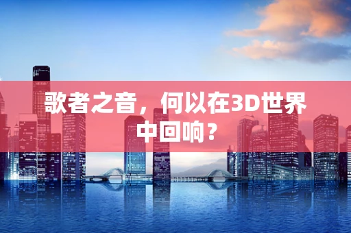 歌者之音，何以在3D世界中回响？