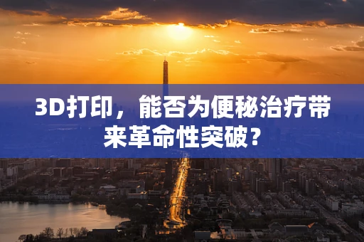 3D打印，能否为便秘治疗带来革命性突破？