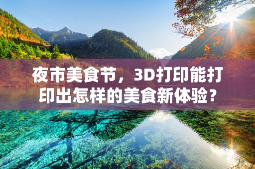 夜市美食节，3D打印能打印出怎样的美食新体验？