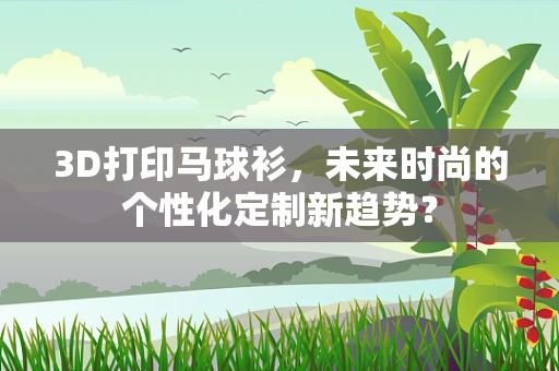 3D打印马球衫，未来时尚的个性化定制新趋势？