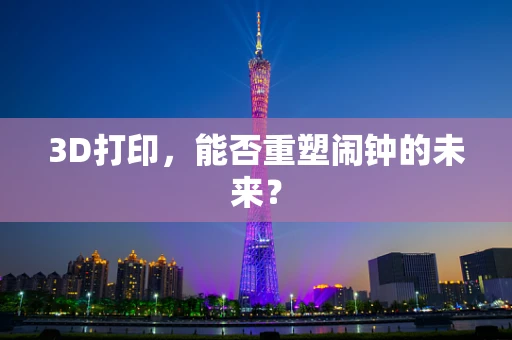 3D打印，能否重塑闹钟的未来？