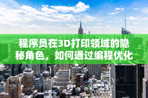 程序员在3D打印领域的隐秘角色，如何通过编程优化打印流程？