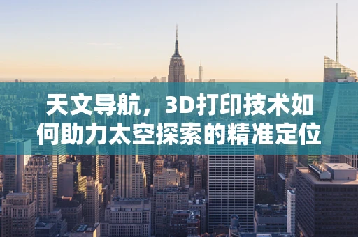 天文导航，3D打印技术如何助力太空探索的精准定位？