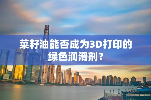 菜籽油能否成为3D打印的绿色润滑剂？