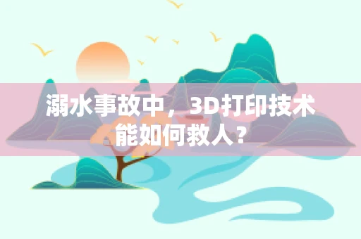 溺水事故中，3D打印技术能如何救人？