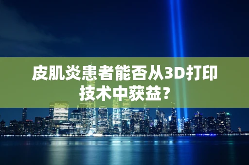 皮肌炎患者能否从3D打印技术中获益？