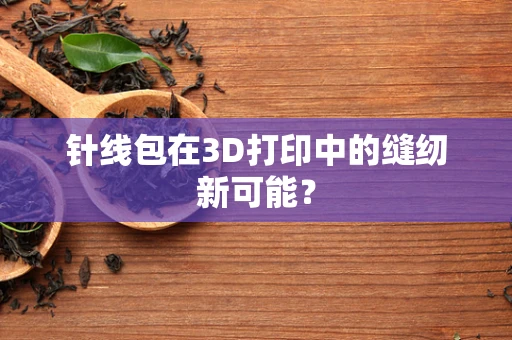 针线包在3D打印中的缝纫新可能？