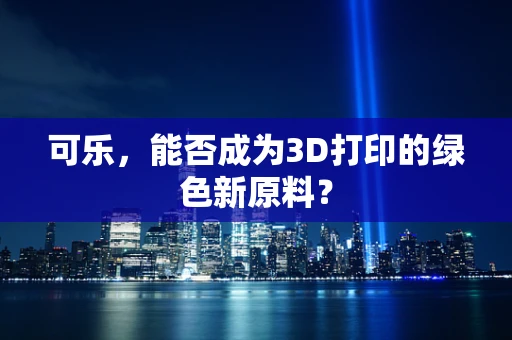 可乐，能否成为3D打印的绿色新原料？
